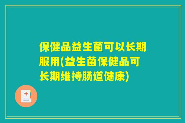 保健品益生菌可以长期服用(益生菌保健品可长期维持肠道健康)