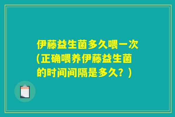 伊藤益生菌多久喂一次(正确喂养伊藤益生菌的时间间隔是多久？)