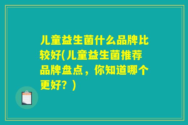 儿童益生菌什么品牌比较好(儿童益生菌推荐品牌盘点，你知道哪个更好？)