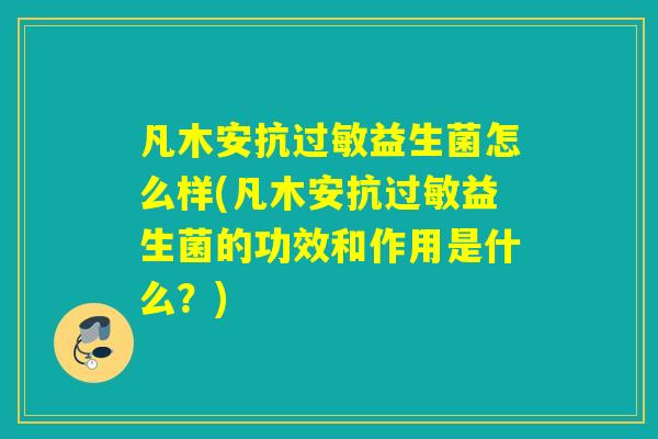 凡木安抗过敏益生菌怎么样(凡木安抗过敏益生菌的功效和作用是什么？)