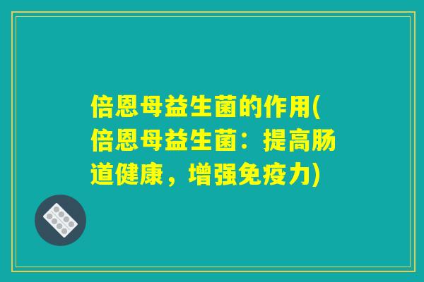 倍恩母益生菌的作用(倍恩母益生菌：提高肠道健康，增强免疫力)