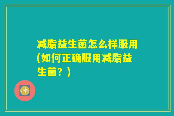 减脂益生菌怎么样服用(如何正确服用减脂益生菌？)