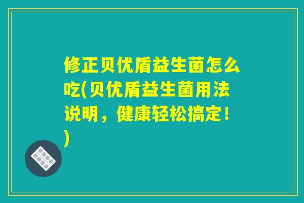 修正贝优盾益生菌怎么吃(贝优盾益生菌用法说明,健康轻松搞定!) 修正贝优盾益生菌怎么吃(贝优盾益生菌用法说明,健康轻松搞定!)