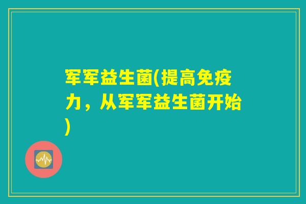 军军益生菌(提高力,从军军益生菌开始) 军军益生菌(提高力,从军军益生菌开始)
