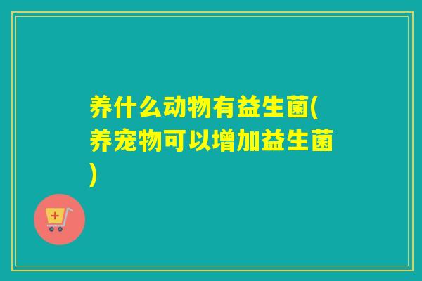 养什么动物有益生菌(养宠物可以增加益生菌)