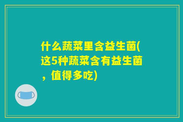 什么蔬菜里含益生菌(这5种蔬菜含有益生菌，值得多吃)