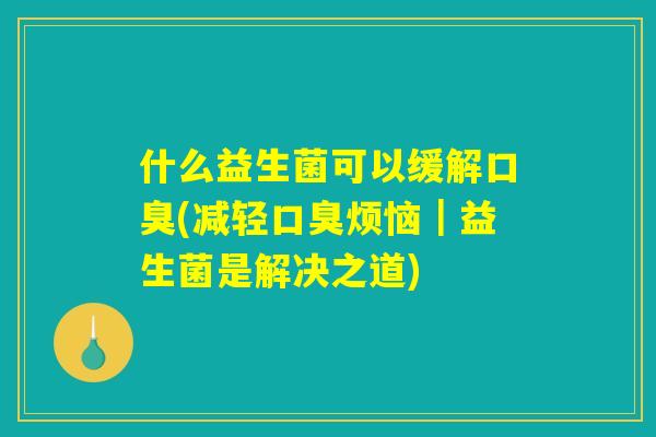 什么益生菌可以缓解口臭(减轻口臭烦恼｜益生菌是解决之道)