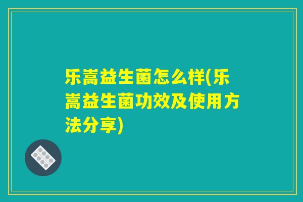 乐嵩益生菌怎么样(乐嵩益生菌功效及使用方法分享)