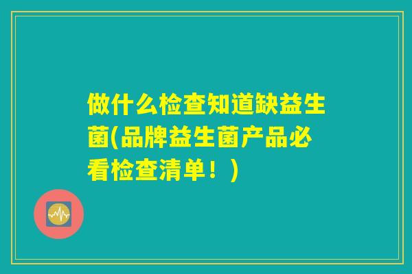 做什么检查知道缺益生菌(品牌益生菌产品必看检查清单！)
