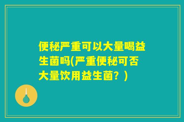 便秘严重可以大量喝益生菌吗(严重便秘可否大量饮用益生菌？)