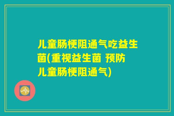 儿童肠梗阻通气吃益生菌(重视益生菌 预防儿童肠梗阻通气)