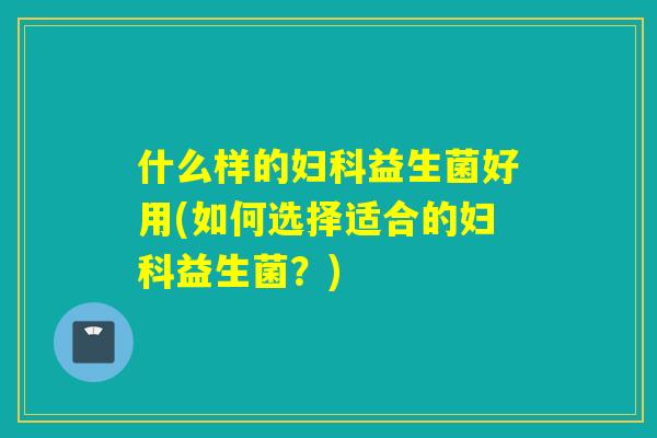 什么样的妇科益生菌好用(如何选择适合的妇科益生菌？)