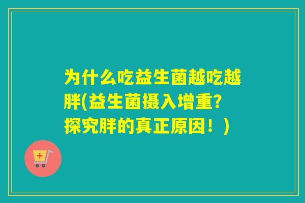 为什么吃益生菌越吃越胖(益生菌摄入增重?探究胖的真正原因!) 为什么吃益生菌越吃越胖(益生菌摄入增重?探究胖的真正原因!)