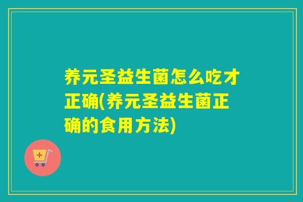 养元圣益生菌怎么吃才正确(养元圣益生菌正确的食用方法)