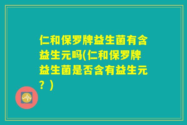 仁和保罗牌益生菌有含益生元吗(仁和保罗牌益生菌是否含有益生元？)