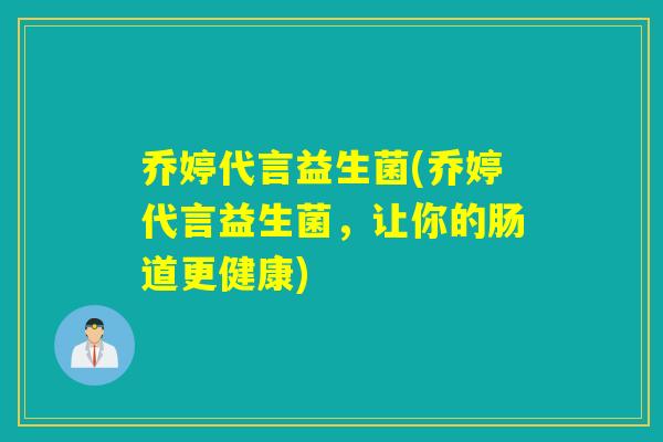 乔婷代言益生菌(乔婷代言益生菌，让你的肠道更健康)