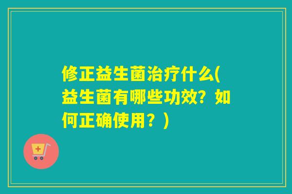 修正益生菌治疗什么(益生菌有哪些功效？如何正确使用？)