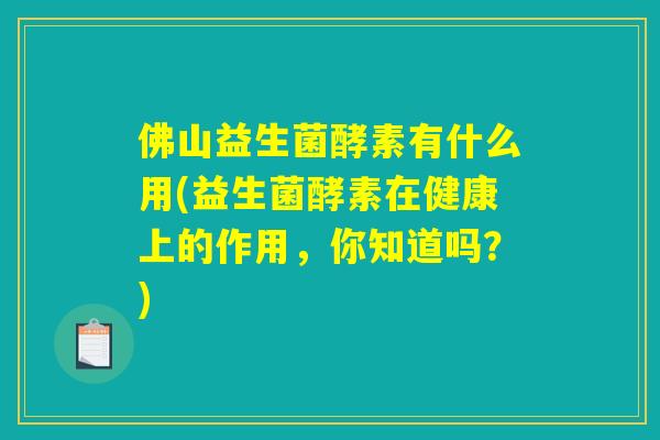 佛山益生菌酵素有什么用(益生菌酵素在健康上的作用，你知道吗？)