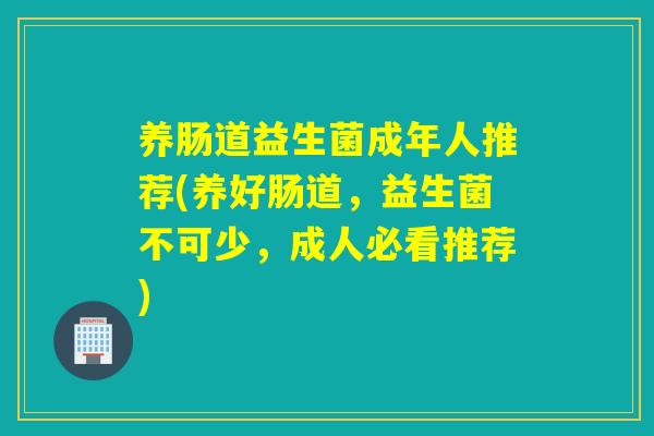 养肠道益生菌成年人推荐(养好肠道，益生菌不可少，成人必看推荐)