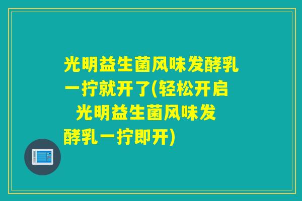 光明益生菌风味发酵乳一拧就开了(轻松开启  光明益生菌风味发酵乳一拧即开)