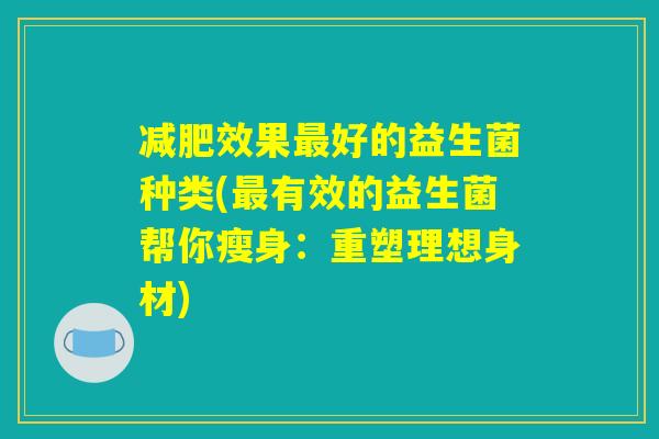 减肥效果最好的益生菌种类(最有效的益生菌帮你瘦身：重塑理想身材)