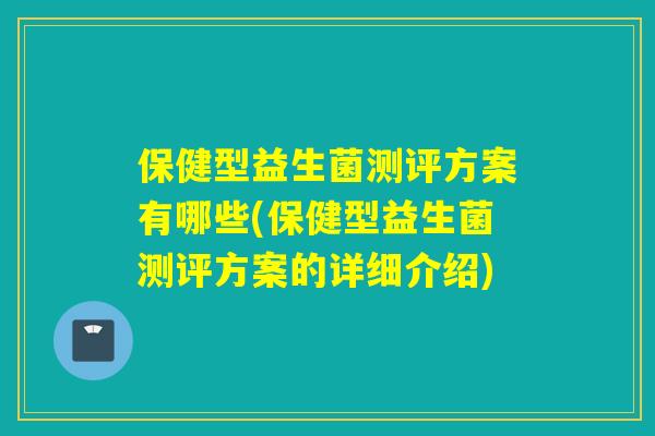 保健型益生菌测评方案有哪些(保健型益生菌测评方案的详细介绍)