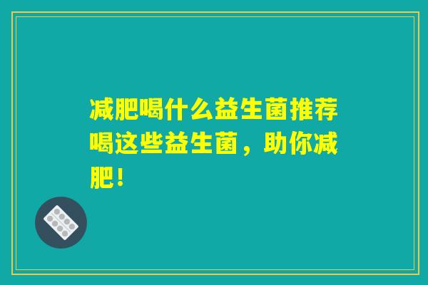 减肥喝什么益生菌推荐喝这些益生菌，助你减肥！