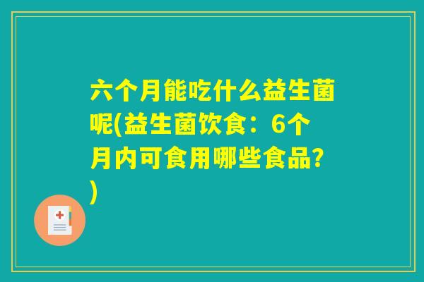 六个月能吃什么益生菌呢(益生菌饮食：6个月内可食用哪些食品？)