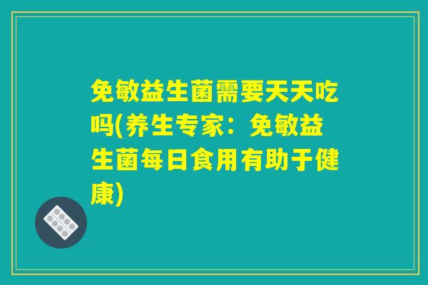 免敏益生菌需要天天吃吗(养生专家：免敏益生菌每日食用有助于健康)