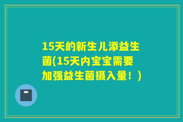 15天的新生儿添益生菌(15天内宝宝需要加强益生菌摄入量！)