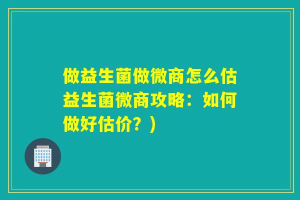 做益生菌做微商怎么估益生菌微商攻略：如何做好估价？)