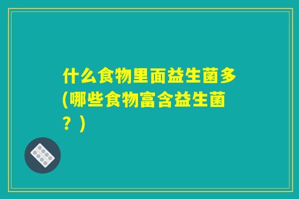 什么食物里面益生菌多(哪些食物富含益生菌？)