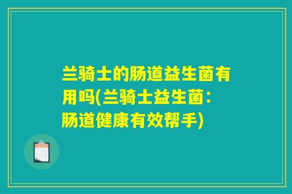 兰骑士的肠道益生菌有用吗(兰骑士益生菌:肠道健康有效帮手) 兰骑士的肠道益生菌有用吗(兰骑士益生菌:肠道健康有效帮手)