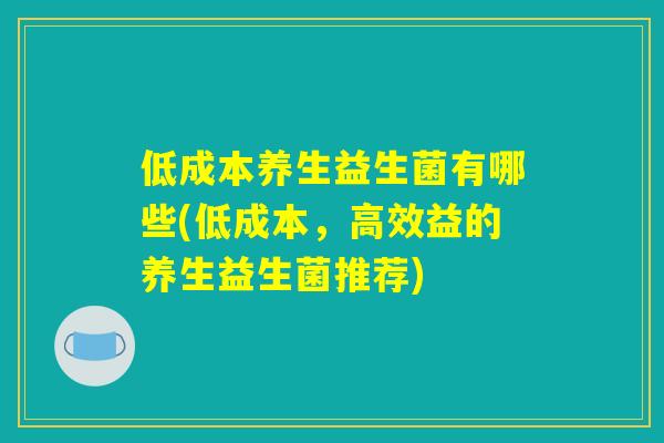 低成本养生益生菌有哪些(低成本，高效益的养生益生菌推荐)