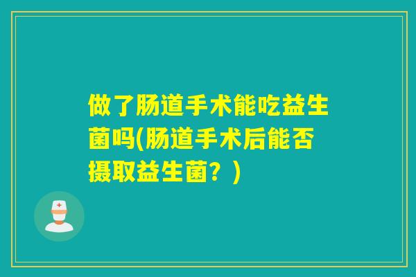 做了肠道手术能吃益生菌吗(肠道手术后能否摄取益生菌？)