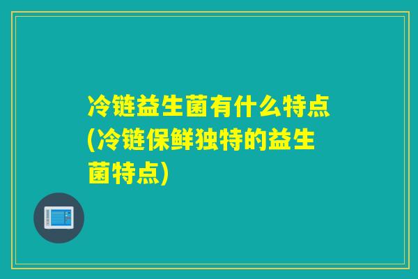 冷链益生菌有什么特点(冷链保鲜独特的益生菌特点)