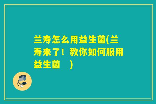 兰寿怎么用益生菌(兰寿来了！教你如何服用益生菌　)