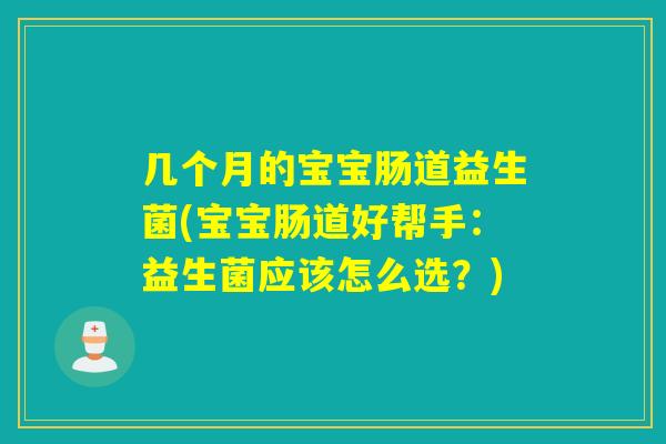 几个月的宝宝肠道益生菌(宝宝肠道好帮手：益生菌应该怎么选？)