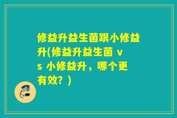修益升益生菌跟小修益升(修益升益生菌 vs 小修益升,哪个更有效?) 修益升益生菌跟小修益升(修益升益生菌 vs 小修益升,哪个更有效?)
