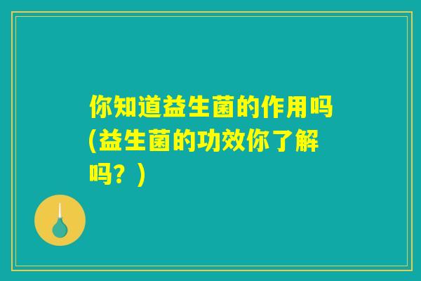 你知道益生菌的作用吗(益生菌的功效你了解吗？)