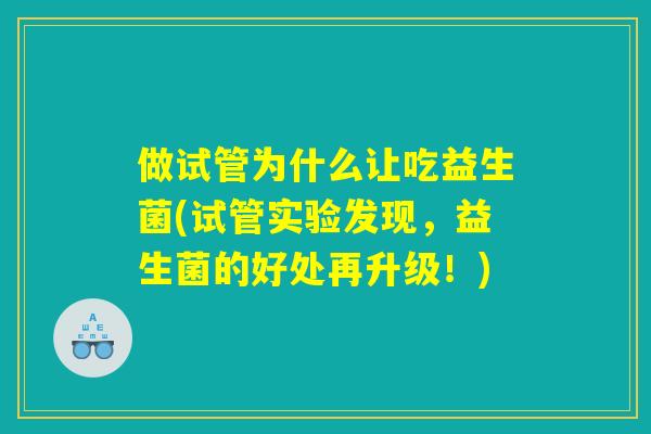 做试管为什么让吃益生菌(试管实验发现,益生菌的好处再升级!) 做试管为什么让吃益生菌(试管实验发现,益生菌的好处再升级!)