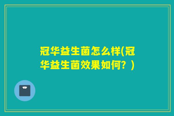 冠华益生菌怎么样(冠华益生菌效果如何？)