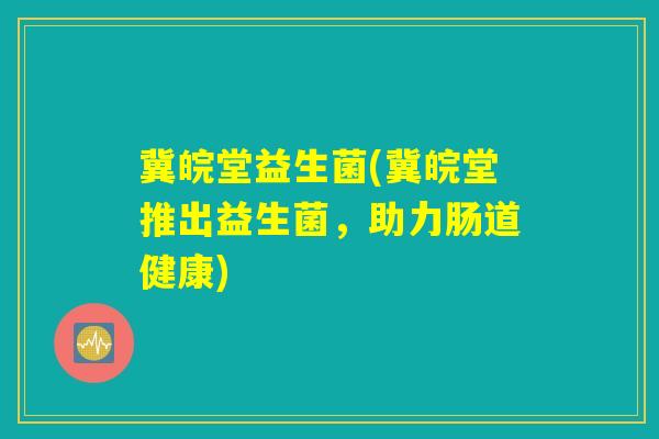 冀皖堂益生菌(冀皖堂推出益生菌，助力肠道健康)