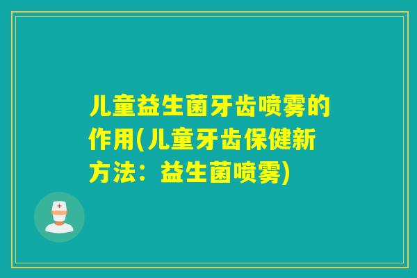 儿童益生菌牙齿喷雾的作用(儿童牙齿保健新方法:益生菌喷雾) 儿童益生菌牙齿喷雾的作用(儿童牙齿保健新方法:益生菌喷雾)