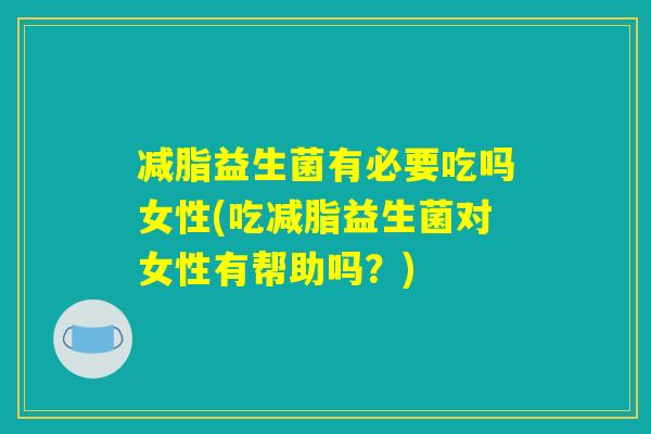 减脂益生菌有必要吃吗女性(吃减脂益生菌对女性有帮助吗？)