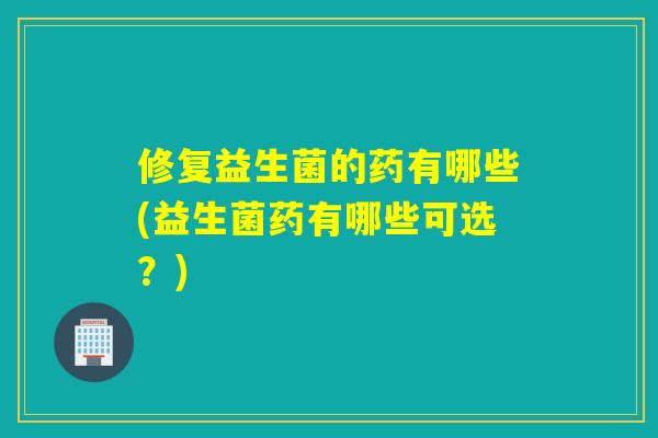 详细阅读:修复益生菌的药有哪些(益生菌药有哪些可选?) 修复益生菌的药有哪些(益生菌药有哪些可选?)