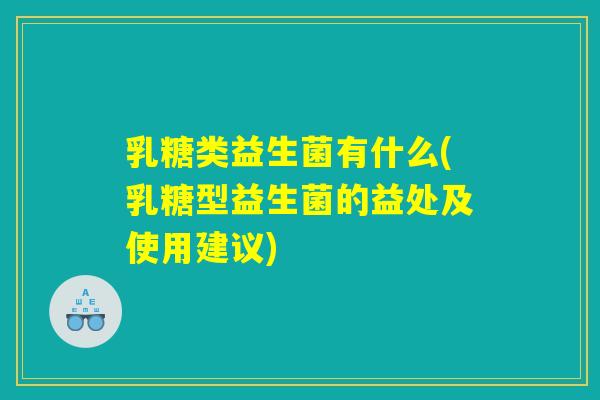 乳糖类益生菌有什么(乳糖型益生菌的益处及使用建议)