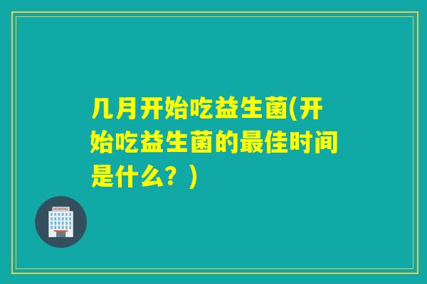几月开始吃益生菌(开始吃益生菌的最佳时间是什么？)