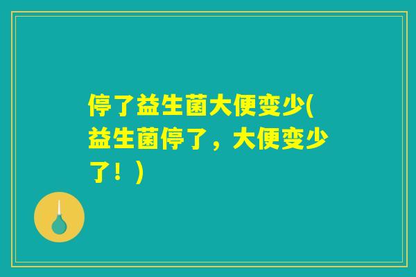 停了益生菌大便变少(益生菌停了，大便变少了！)