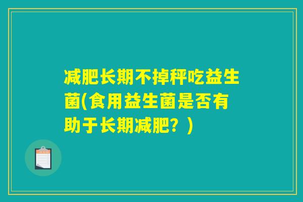 减肥长期不掉秤吃益生菌(食用益生菌是否有助于长期减肥？)